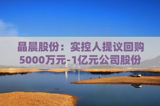 晶晨股份：实控人提议回购5000万元-1亿元公司股份  第1张