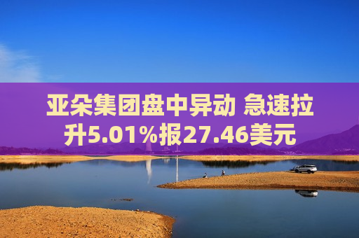 亚朵集团盘中异动 急速拉升5.01%报27.46美元