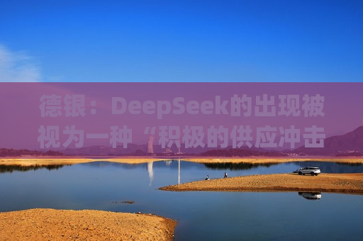 德银：DeepSeek的出现被视为一种“积极的供应冲击”