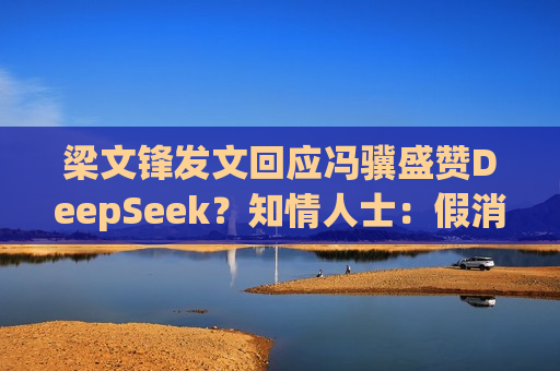 梁文锋发文回应冯骥盛赞DeepSeek？知情人士：假消息