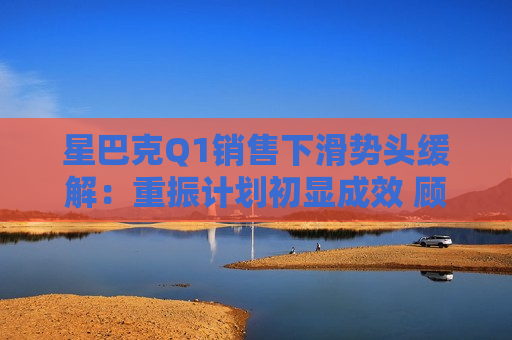星巴克Q1销售下滑势头缓解：重振计划初显成效 顾客流失趋缓