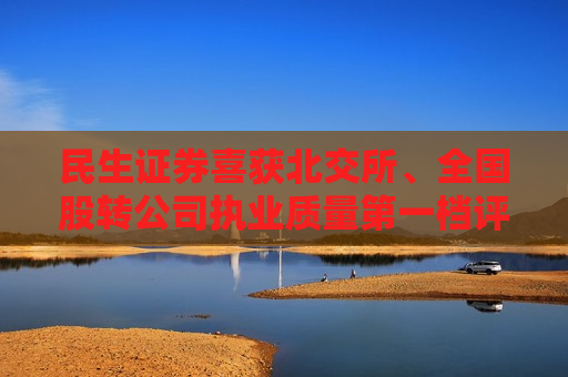 民生证券喜获北交所、全国股转公司执业质量第一档评价结果
