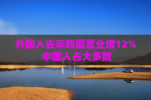 外国人去年韩国置业增12% 中国人占大多数