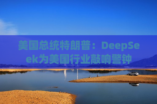 美国总统特朗普：DeepSeek为美国行业敲响警钟