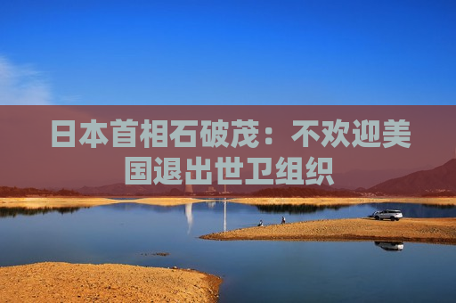 日本首相石破茂:不欢迎美国退出世卫组织 第1张 日本首相石破茂:不欢迎美国退出世卫组织 第1张