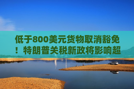 低于800美元货物取消豁免!特朗普关税新政将影响超10亿件小包裹 第1张 低于800美元货物取消豁免!特朗普关税新政将影响超10亿件小包裹 第1张