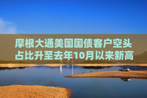 摩根大通美国国债客户空头占比升至去年10月以来新高  第1张