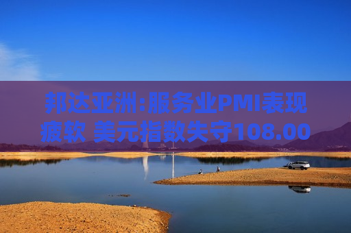 邦达亚洲:服务业PMI表现疲软 美元指数失守108.00关口  第1张