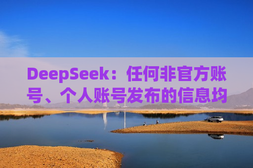 DeepSeek：任何非官方账号、个人账号发布的信息均不代表DeepSeek观点