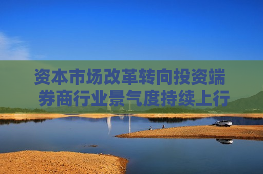 资本市场改革转向投资端 券商行业景气度持续上行 第1张 资本市场改革转向投资端 券商行业景气度持续上行 第1张