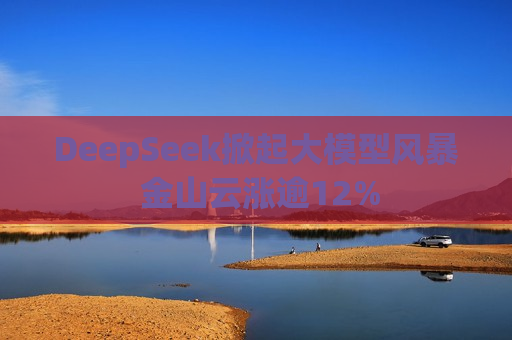 DeepSeek掀起大模型风暴 金山云涨逾12%