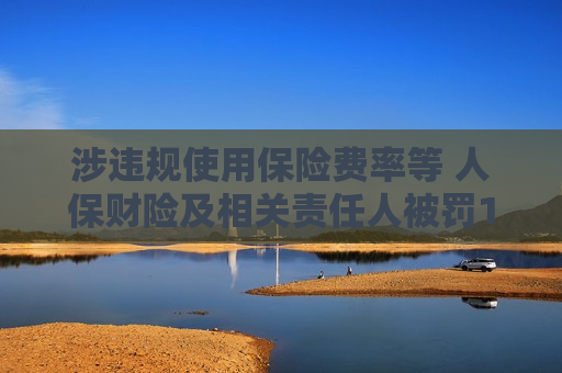 涉违规使用保险费率等 人保财险及相关责任人被罚1299万 回应:整改完成,持续做好风控 第1张 涉违规使用保险费率等 人保财险及相关责任人被罚1299万 回应:整改完成,持续做好风控 第1张
