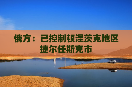俄方:已控制顿涅茨克地区捷尔任斯克市 第1张 俄方:已控制顿涅茨克地区捷尔任斯克市 第1张