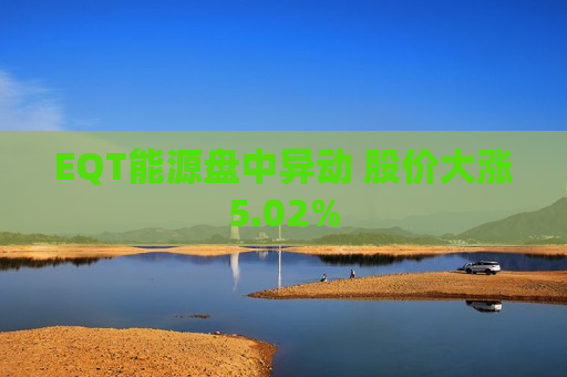 EQT能源盘中异动 股价大涨5.02%