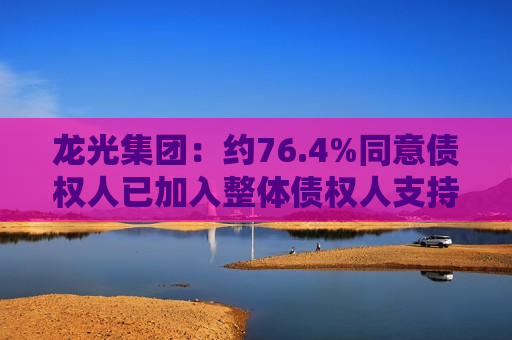 龙光集团：约76.4%同意债权人已加入整体债权人支持协议