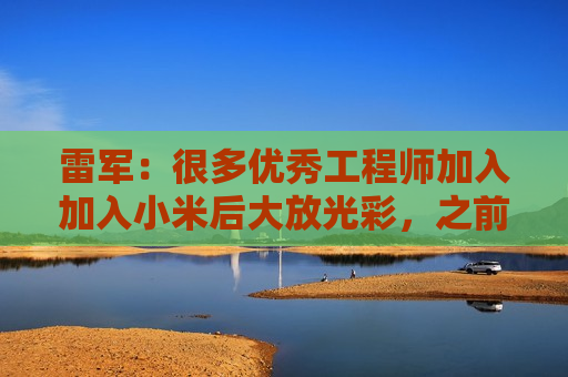 雷军:很多优秀工程师加入加入小米后大放光彩,之前在各个车企没这个机会 第1张 雷军:很多优秀工程师加入加入小米后大放光彩,之前在各个车企没这个机会 第1张