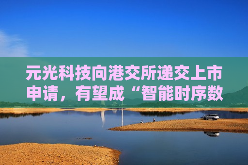元光科技向港交所递交上市申请，有望成“智能时序数据第一股”