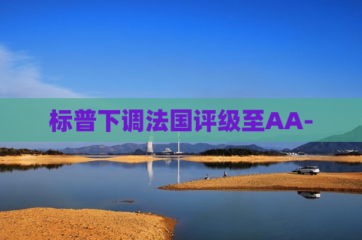 标普下调法国评级至AA-