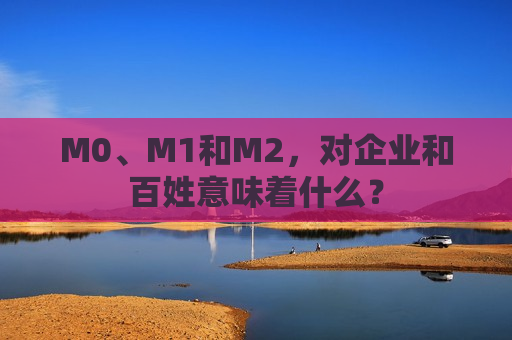 M0、M1和M2，对企业和百姓意味着什么？