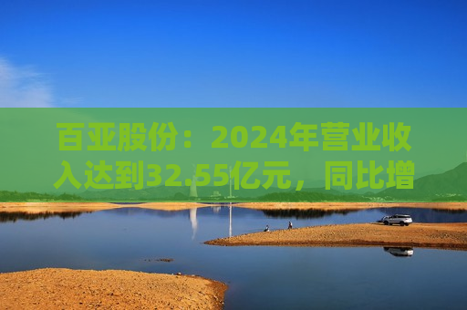 百亚股份：2024年营业收入达到32.55亿元，同比增长51.8%