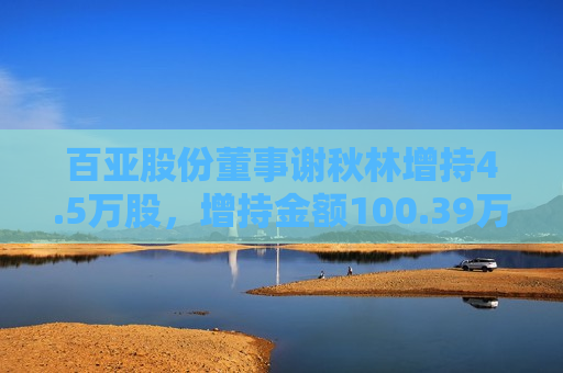百亚股份董事谢秋林增持4.5万股，增持金额100.39万元