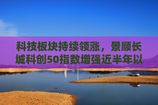 科技板块持续领涨，景顺长城科创50指数增强近半年以来业绩超48%  第1张