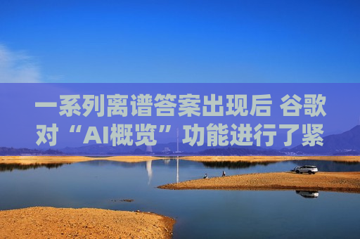 一系列离谱答案出现后 谷歌对“AI概览”功能进行了紧急修复