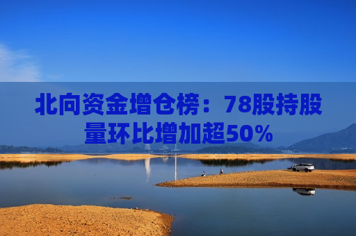 北向资金增仓榜：78股持股量环比增加超50%  第1张