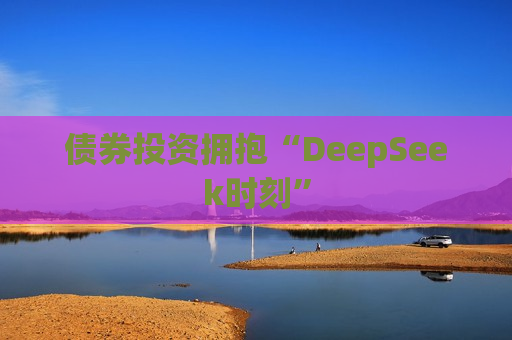 债券投资拥抱“DeepSeek时刻” 第1张 债券投资拥抱“DeepSeek时刻” 第1张