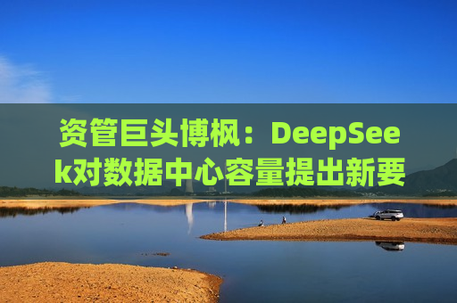 资管巨头博枫：DeepSeek对数据中心容量提出新要求