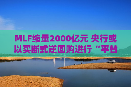 MLF缩量2000亿元 央行或以买断式逆回购进行“平替”