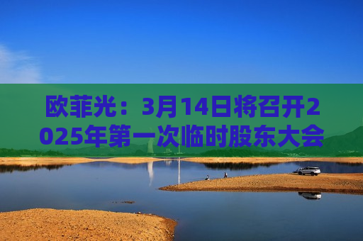 欧菲光：3月14日将召开2025年第一次临时股东大会  第1张