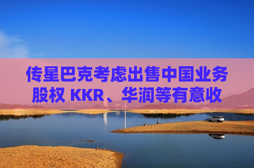 传星巴克考虑出售中国业务股权 KKR、华润等有意收购