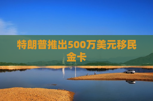 特朗普推出500万美元移民金卡 第1张 特朗普推出500万美元移民金卡 第1张