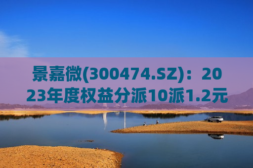 景嘉微(300474.SZ):2023年度权益分派10派1.2元 股权登记日6月4日 第1张 景嘉微(300474.SZ):2023年度权益分派10派1.2元 股权登记日6月4日 第1张