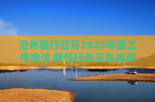 沧州银行召开2025年度工作会议 新任行长王东出席