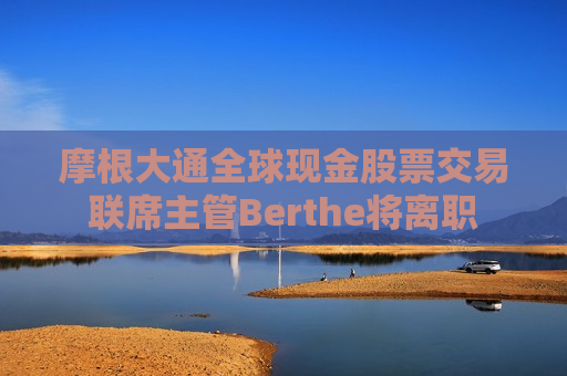 摩根大通全球现金股票交易联席主管Berthe将离职