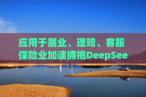 应用于展业、理赔、客服 保险业加速拥抱DeepSeek大模型  第1张