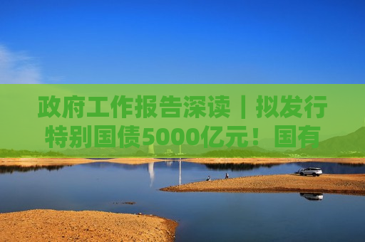 政府工作报告深读｜拟发行特别国债5000亿元！国有大行新一轮注资来了