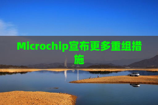 Microchip宣布更多重组措施