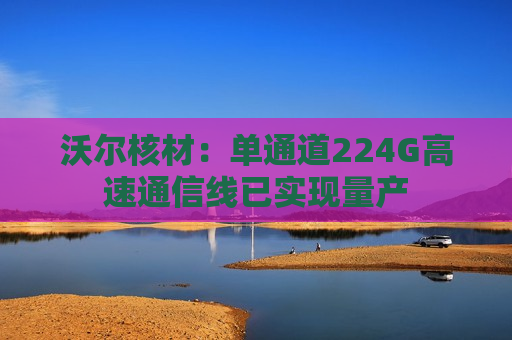 沃尔核材：单通道224G高速通信线已实现量产