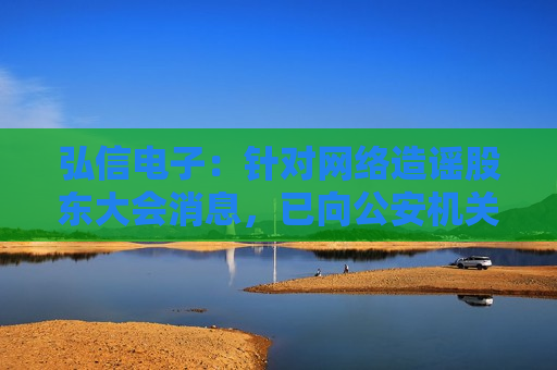 弘信电子：针对网络造谣股东大会消息，已向公安机关报案