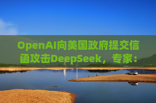 OpenAI向美国政府提交信函攻击DeepSeek，专家：毫无依据的污蔑和无理打压