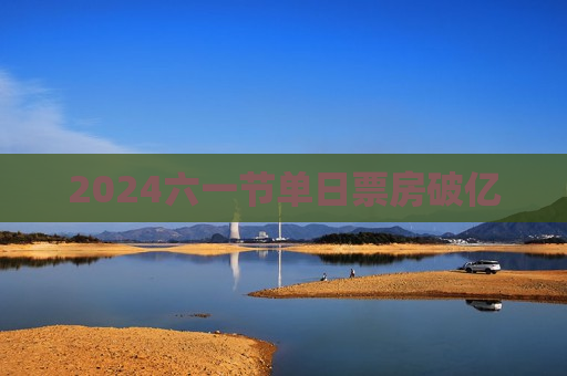 2024六一节单日票房破亿