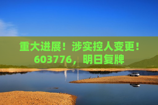 重大进展！涉实控人变更！603776，明日复牌  第1张