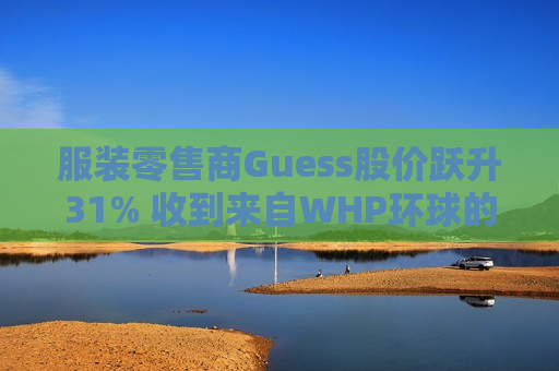 服装零售商Guess股价跃升31% 收到来自WHP环球的私有化收购要约