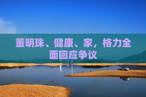 董明珠、健康、家，格力全面回应争议  第1张