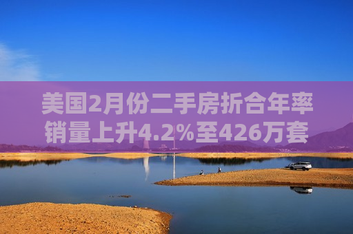 美国2月份二手房折合年率销量上升4.2%至426万套