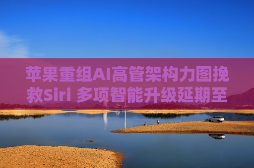 苹果重组AI高管架构力图挽救Siri 多项智能升级延期至2026年