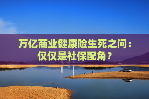 万亿商业健康险生死之问：仅仅是社保配角？